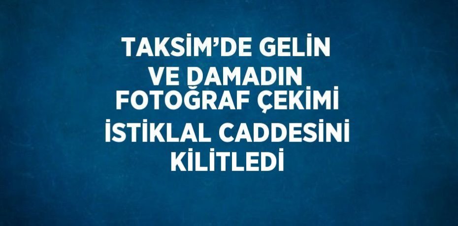 TAKSİM’DE GELİN VE DAMADIN FOTOĞRAF ÇEKİMİ İSTİKLAL CADDESİNİ KİLİTLEDİ