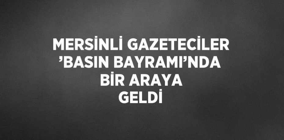 MERSİNLİ GAZETECİLER ’BASIN BAYRAMI’NDA BİR ARAYA GELDİ