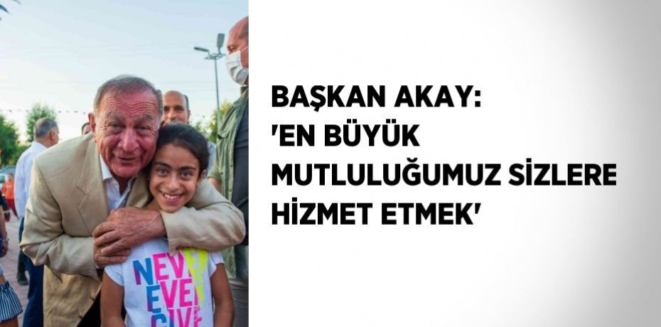 BAŞKAN AKAY: 'EN BÜYÜK MUTLULUĞUMUZ SİZLERE HİZMET ETMEK'