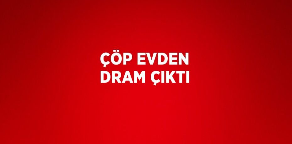 ÇÖP EVDEN DRAM ÇIKTI