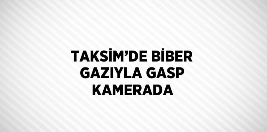 TAKSİM’DE BİBER GAZIYLA GASP KAMERADA