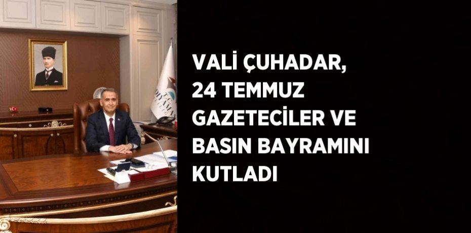 VALİ ÇUHADAR, 24 TEMMUZ GAZETECİLER VE BASIN BAYRAMINI KUTLADI