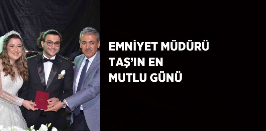 EMNİYET MÜDÜRÜ TAŞ’IN EN MUTLU GÜNÜ