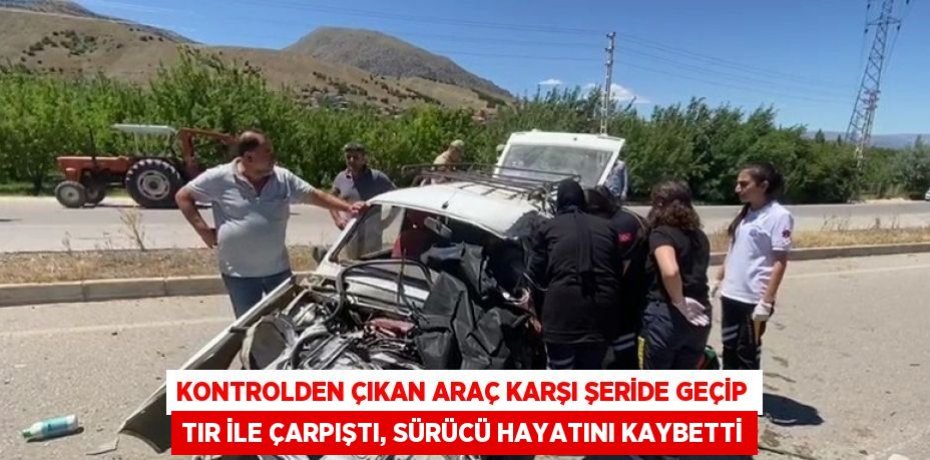 KONTROLDEN ÇIKAN ARAÇ KARŞI ŞERİDE GEÇİP TIR İLE ÇARPIŞTI, SÜRÜCÜ HAYATINI KAYBETTİ