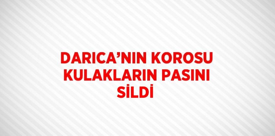 DARICA’NIN KOROSU KULAKLARIN PASINI SİLDİ