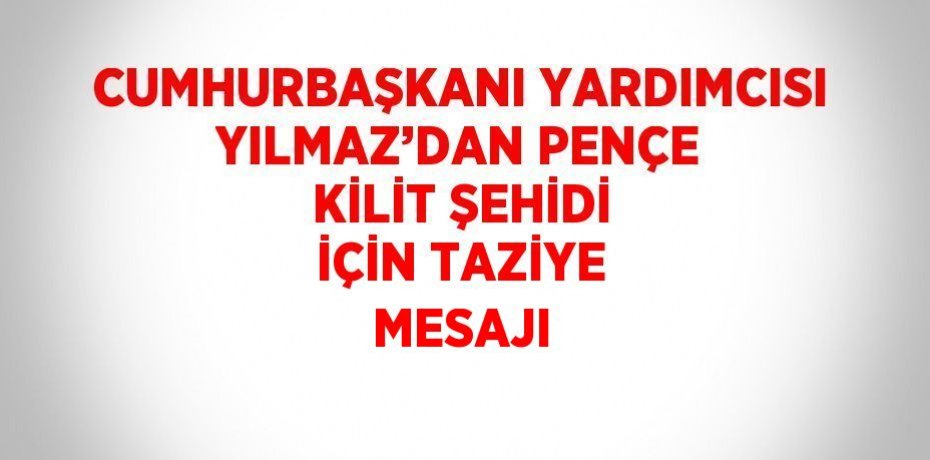 CUMHURBAŞKANI YARDIMCISI YILMAZ’DAN PENÇE KİLİT ŞEHİDİ İÇİN TAZİYE MESAJI