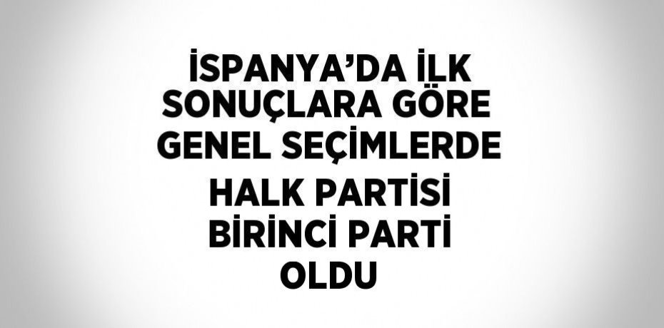 İSPANYA’DA İLK SONUÇLARA GÖRE GENEL SEÇİMLERDE HALK PARTİSİ BİRİNCİ PARTİ OLDU