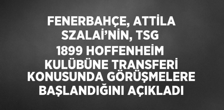 FENERBAHÇE, ATTİLA SZALAİ’NİN, TSG 1899 HOFFENHEİM KULÜBÜNE TRANSFERİ KONUSUNDA GÖRÜŞMELERE BAŞLANDIĞINI AÇIKLADI