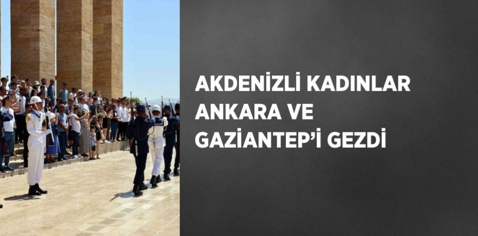 AKDENİZLİ KADINLAR ANKARA VE GAZİANTEP’İ GEZDİ