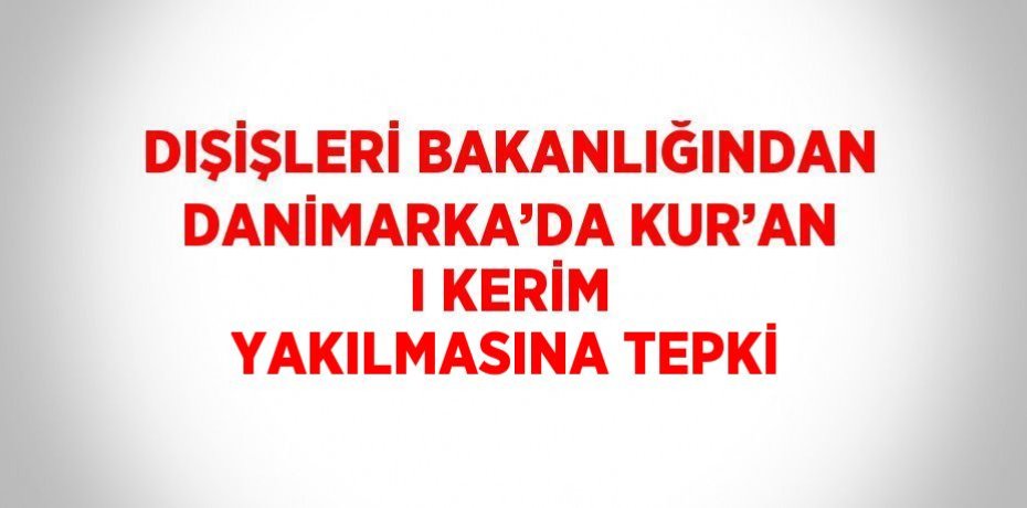 DIŞİŞLERİ BAKANLIĞINDAN DANİMARKA’DA KUR’AN I KERİM YAKILMASINA TEPKİ