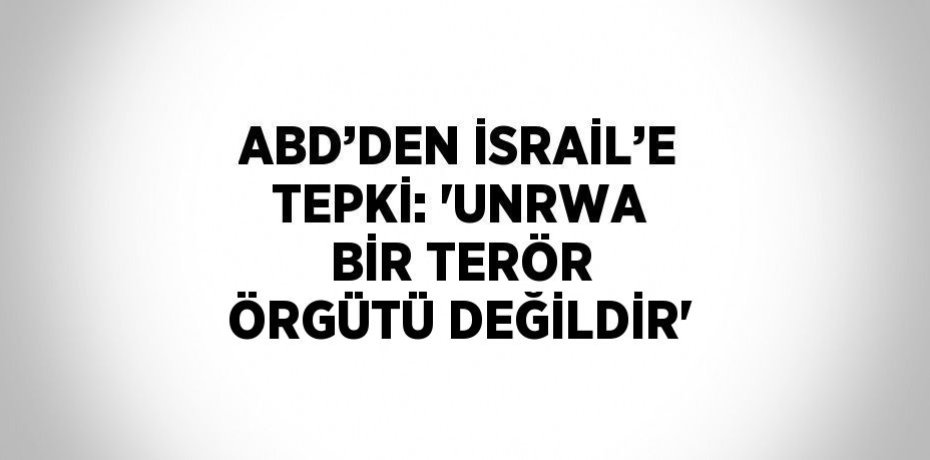 ABD’DEN İSRAİL’E TEPKİ: 'UNRWA BİR TERÖR ÖRGÜTÜ DEĞİLDİR'