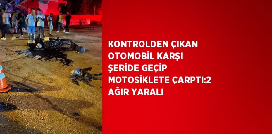 KONTROLDEN ÇIKAN OTOMOBİL KARŞI ŞERİDE GEÇİP MOTOSİKLETE ÇARPTI:2 AĞIR YARALI