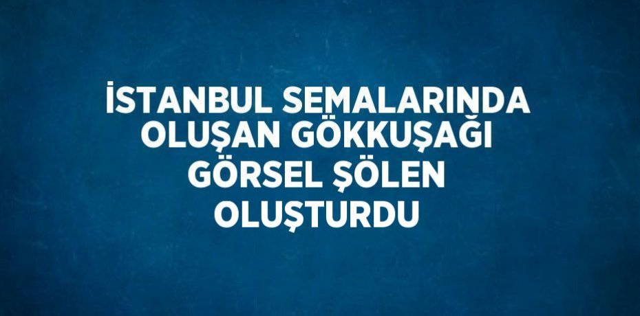 İSTANBUL SEMALARINDA OLUŞAN GÖKKUŞAĞI GÖRSEL ŞÖLEN OLUŞTURDU