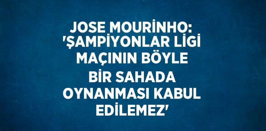 JOSE MOURİNHO: 'ŞAMPİYONLAR LİGİ MAÇININ BÖYLE BİR SAHADA OYNANMASI KABUL EDİLEMEZ'