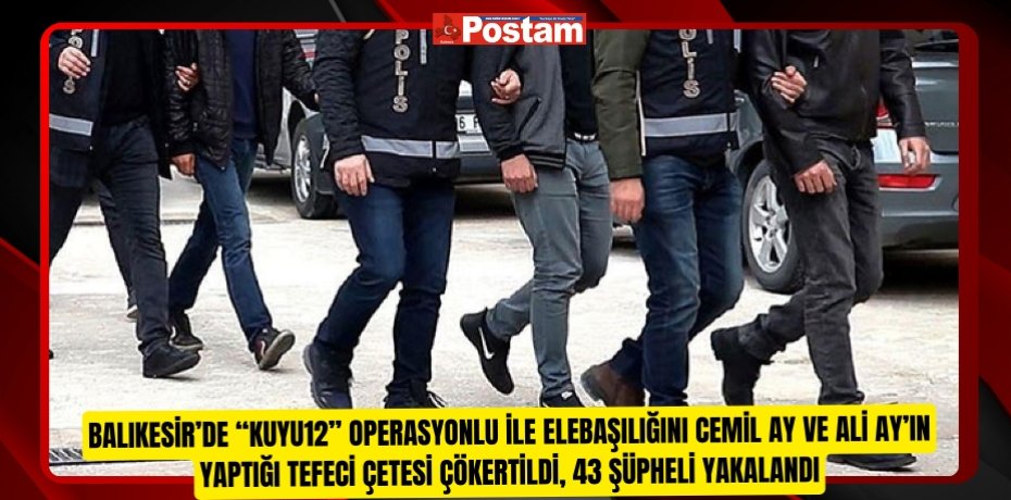 Balıkesir’de “Kuyu12” operasyonlu ile elebaşılığını Cemil Ay ve Ali Ay’ın yaptığı tefeci çetesi çökertildi, 43 şüpheli yakalandı  