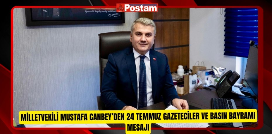 MİLLETVEKİLİ MUSTAFA CANBEY’DEN 24 TEMMUZ GAZETECİLER VE BASIN BAYRAMI MESAJI