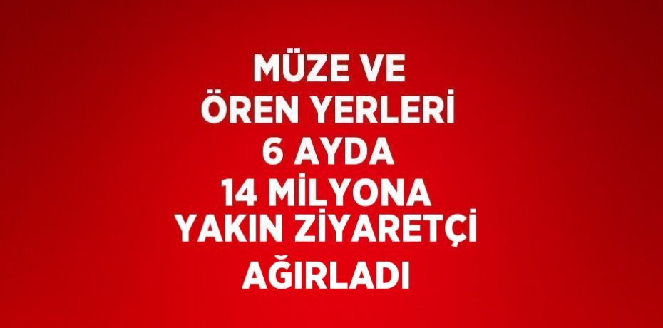 MÜZE VE ÖREN YERLERİ 6 AYDA 14 MİLYONA YAKIN ZİYARETÇİ AĞIRLADI