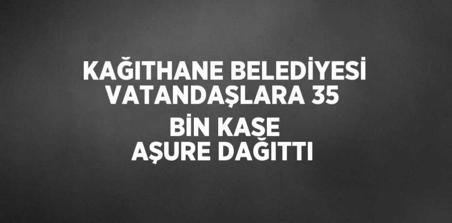 KAĞITHANE BELEDİYESİ VATANDAŞLARA 35 BİN KASE AŞURE DAĞITTI