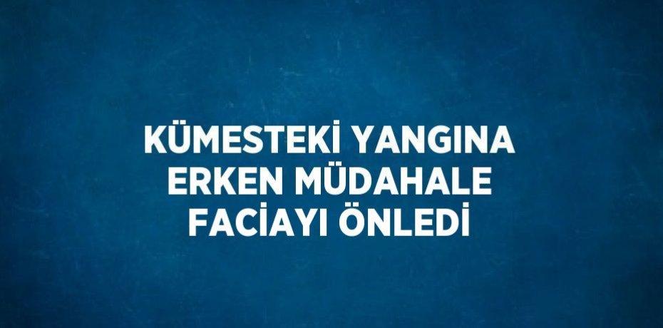 KÜMESTEKİ YANGINA ERKEN MÜDAHALE FACİAYI ÖNLEDİ
