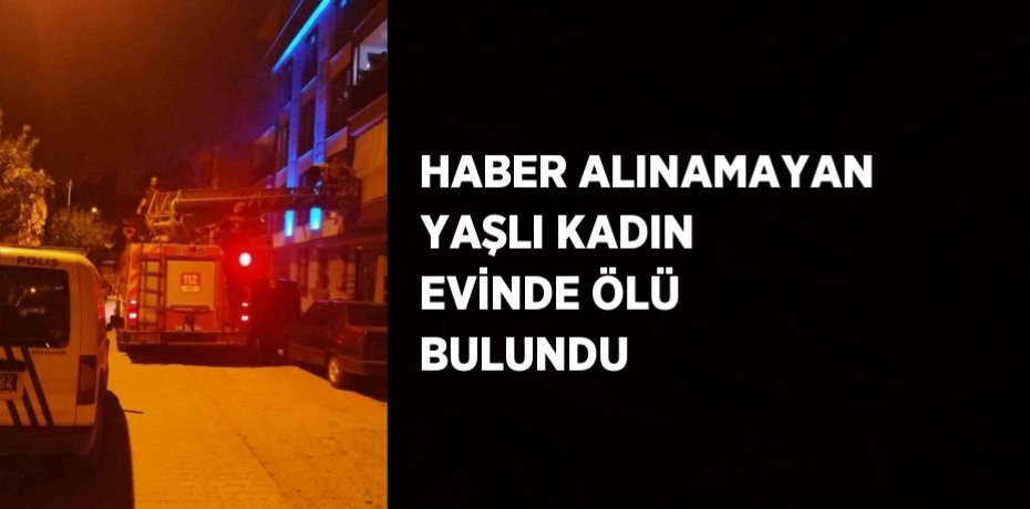 HABER ALINAMAYAN YAŞLI KADIN EVİNDE ÖLÜ BULUNDU