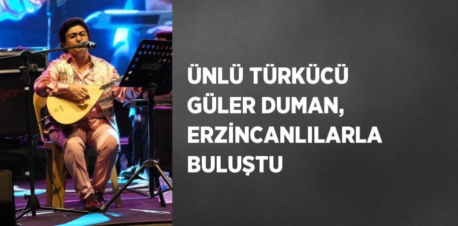 ÜNLÜ TÜRKÜCÜ GÜLER DUMAN, ERZİNCANLILARLA BULUŞTU