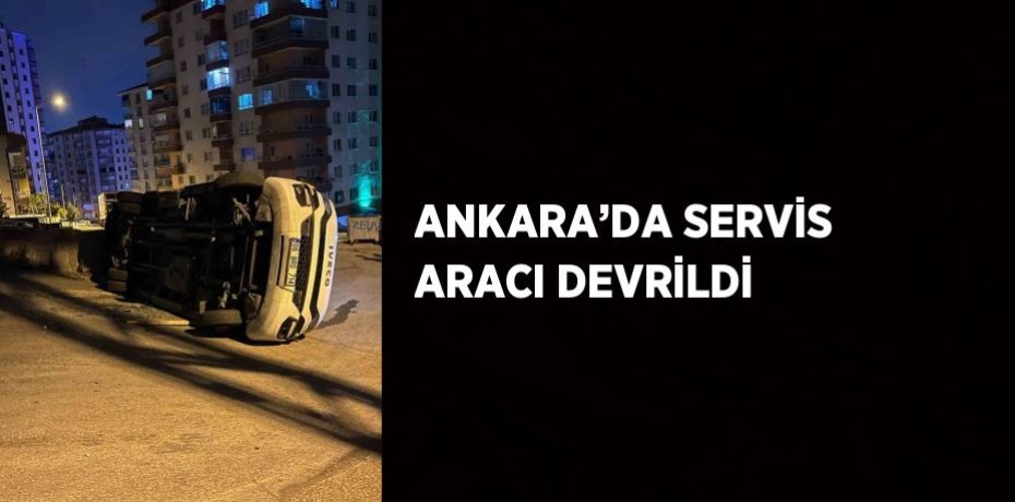 ANKARA’DA SERVİS ARACI DEVRİLDİ