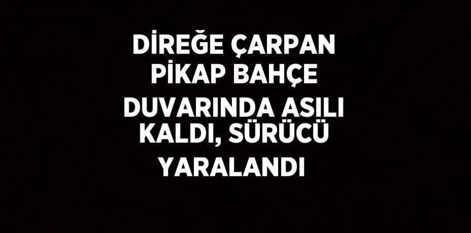 DİREĞE ÇARPAN PİKAP BAHÇE DUVARINDA ASILI KALDI, SÜRÜCÜ YARALANDI