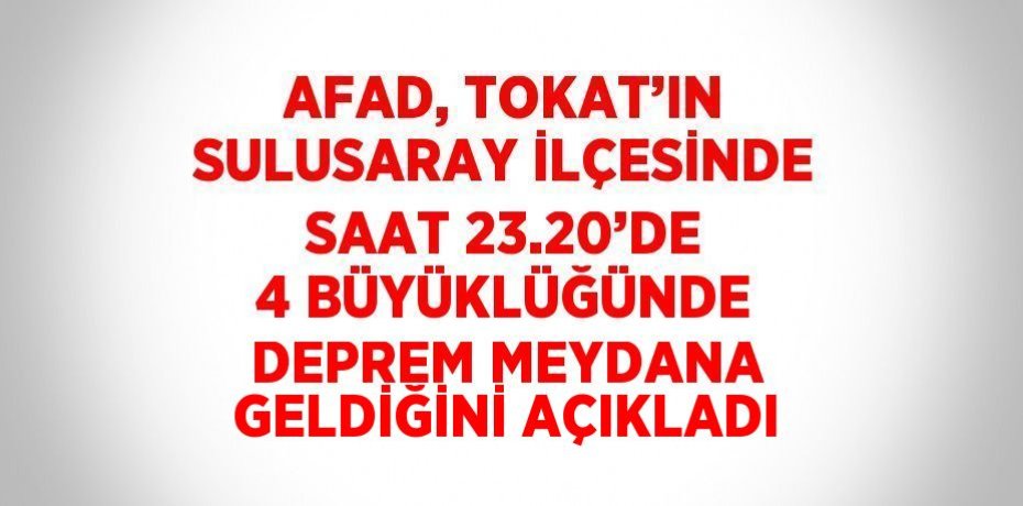 AFAD, TOKAT’IN SULUSARAY İLÇESİNDE SAAT 23.20’DE 4 BÜYÜKLÜĞÜNDE DEPREM MEYDANA GELDİĞİNİ AÇIKLADI