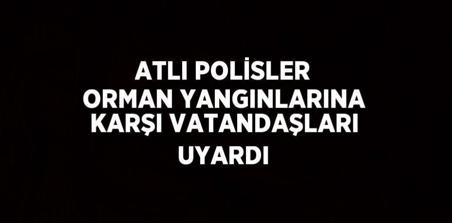 ATLI POLİSLER ORMAN YANGINLARINA KARŞI VATANDAŞLARI UYARDI