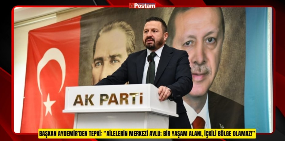 BAŞKAN AYDEMİR’DEN TEPKİ: “AİLELERİN MERKEZİ AVLU; BİR YAŞAM ALANI, İÇKİLİ BÖLGE OLAMAZ!”