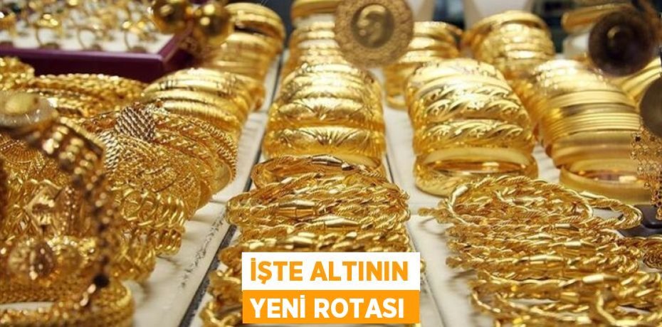 İŞTE ALTININ YENİ ROTASI