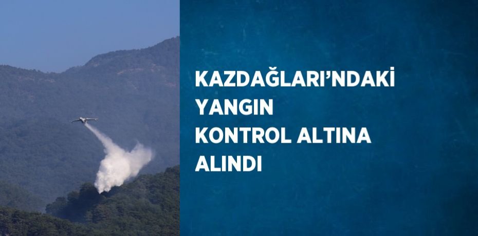KAZDAĞLARI’NDAKİ YANGIN KONTROL ALTINA ALINDI