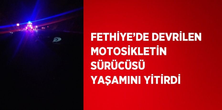 FETHİYE’DE DEVRİLEN MOTOSİKLETİN SÜRÜCÜSÜ YAŞAMINI YİTİRDİ