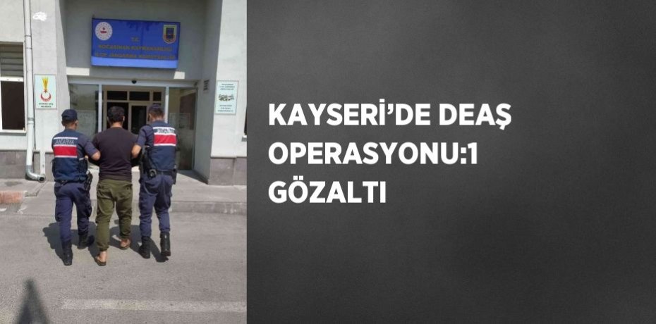 KAYSERİ’DE DEAŞ OPERASYONU:1 GÖZALTI