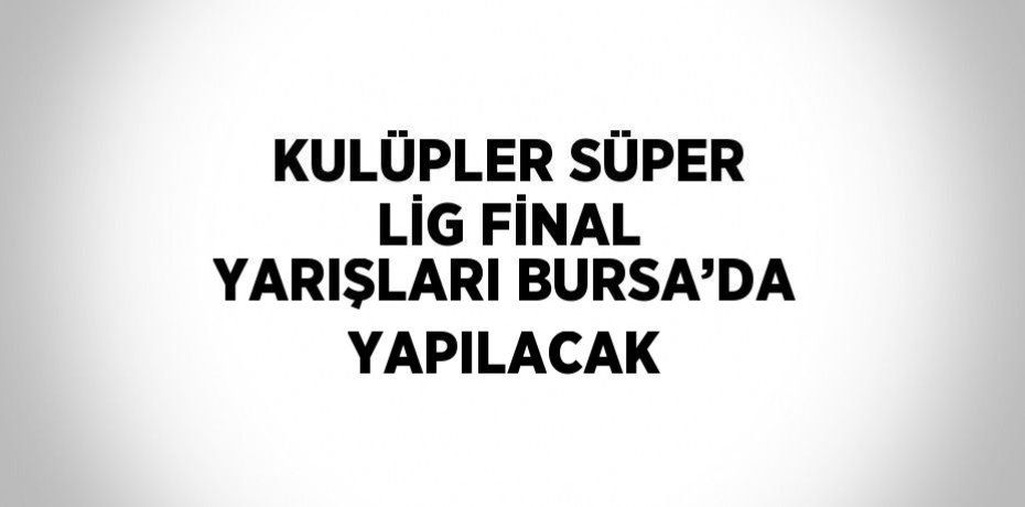 KULÜPLER SÜPER LİG FİNAL YARIŞLARI BURSA’DA YAPILACAK