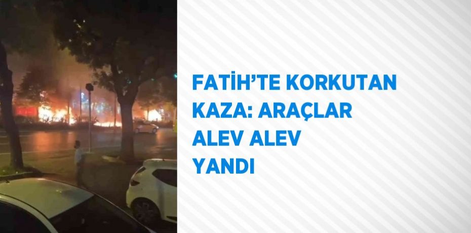 FATİH’TE KORKUTAN KAZA: ARAÇLAR ALEV ALEV YANDI