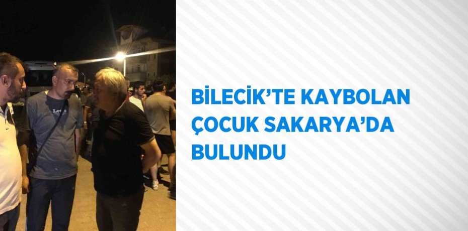 BİLECİK’TE KAYBOLAN ÇOCUK SAKARYA’DA BULUNDU