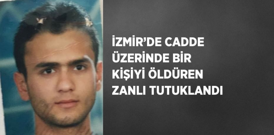 İZMİR’DE CADDE ÜZERİNDE BİR KİŞİYİ ÖLDÜREN ZANLI TUTUKLANDI