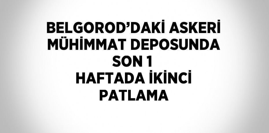 BELGOROD’DAKİ ASKERİ MÜHİMMAT DEPOSUNDA SON 1 HAFTADA İKİNCİ PATLAMA