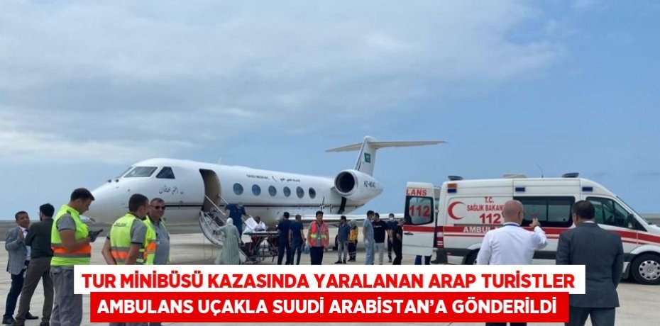 TUR MİNİBÜSÜ KAZASINDA YARALANAN ARAP TURİSTLER AMBULANS UÇAKLA SUUDİ ARABİSTAN’A GÖNDERİLDİ