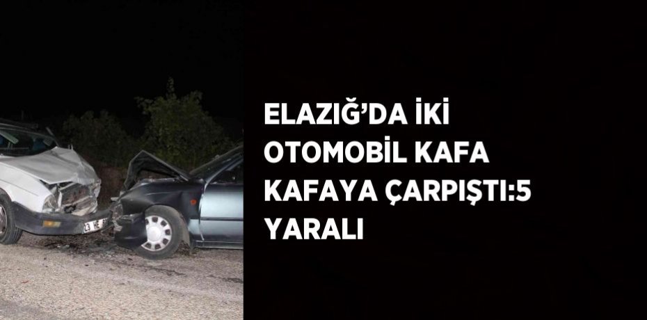 ELAZIĞ’DA İKİ OTOMOBİL KAFA KAFAYA ÇARPIŞTI:5 YARALI