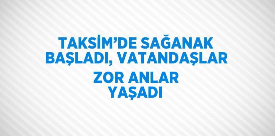 TAKSİM’DE SAĞANAK BAŞLADI, VATANDAŞLAR ZOR ANLAR YAŞADI