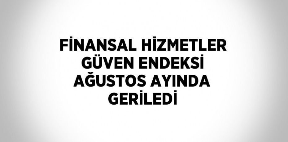 FİNANSAL HİZMETLER GÜVEN ENDEKSİ AĞUSTOS AYINDA GERİLEDİ