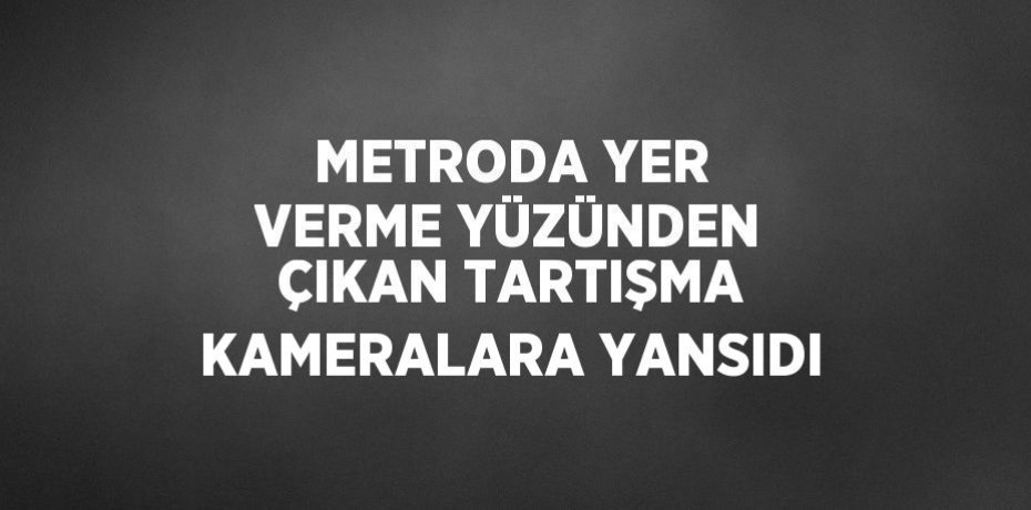METRODA YER VERME YÜZÜNDEN ÇIKAN TARTIŞMA KAMERALARA YANSIDI