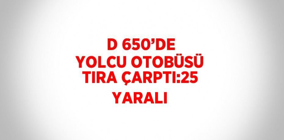 D 650’DE YOLCU OTOBÜSÜ TIRA ÇARPTI:25 YARALI
