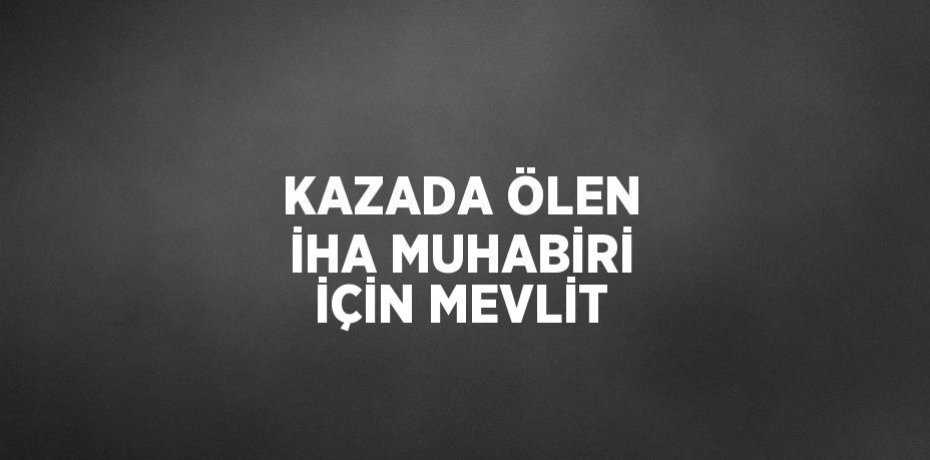 KAZADA ÖLEN İHA MUHABİRİ İÇİN MEVLİT