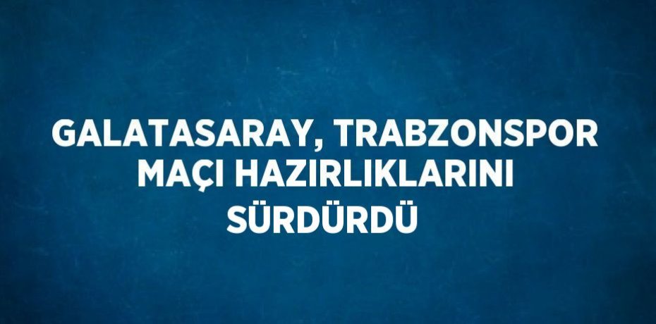 GALATASARAY, TRABZONSPOR MAÇI HAZIRLIKLARINI SÜRDÜRDÜ