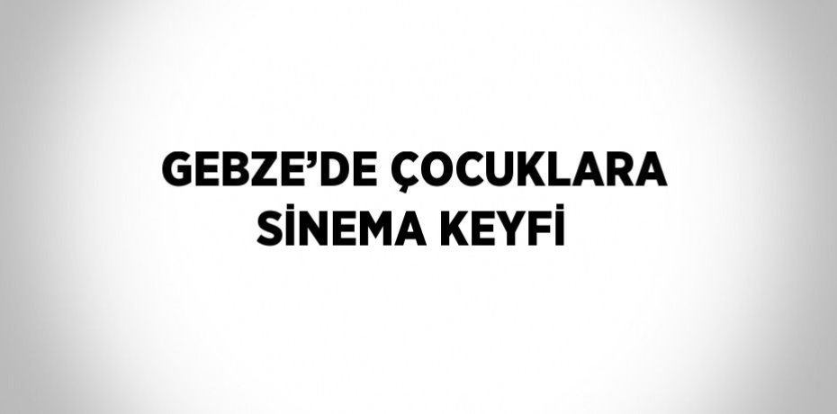 GEBZE’DE ÇOCUKLARA SİNEMA KEYFİ