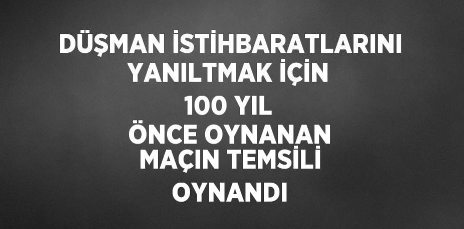 DÜŞMAN İSTİHBARATLARINI YANILTMAK İÇİN 100 YIL ÖNCE OYNANAN MAÇIN TEMSİLİ OYNANDI