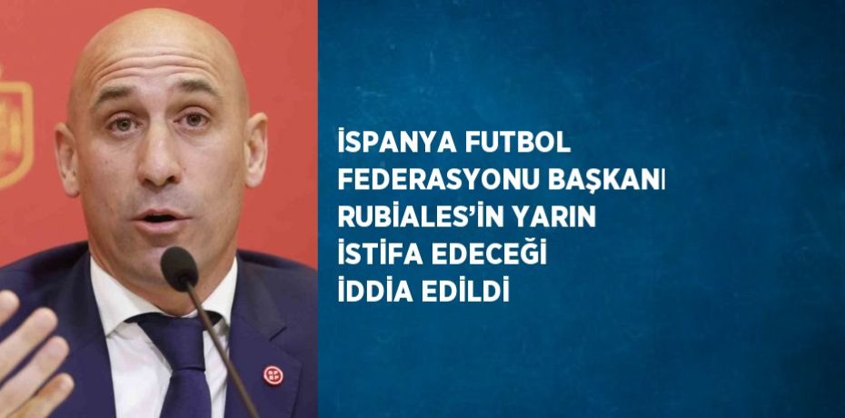 İSPANYA FUTBOL FEDERASYONU BAŞKANI RUBİALES’İN YARIN İSTİFA EDECEĞİ İDDİA EDİLDİ